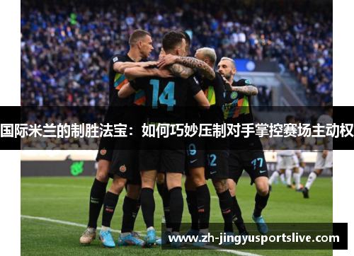 国际米兰的制胜法宝：如何巧妙压制对手掌控赛场主动权