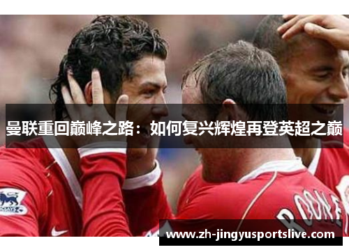 曼联重回巅峰之路：如何复兴辉煌再登英超之巅