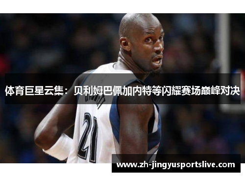 体育巨星云集：贝利姆巴佩加内特等闪耀赛场巅峰对决