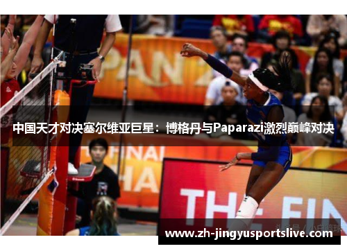 中国天才对决塞尔维亚巨星：博格丹与Paparazi激烈巅峰对决