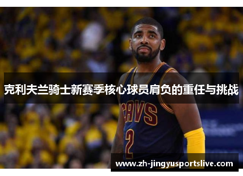 克利夫兰骑士新赛季核心球员肩负的重任与挑战