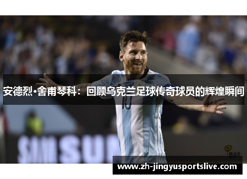 安德烈·舍甫琴科：回顾乌克兰足球传奇球员的辉煌瞬间